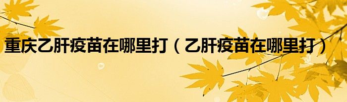 重慶乙肝疫苗在哪里打（乙肝疫苗在哪里打）