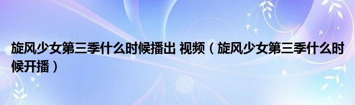旋風(fēng)少女第三季什么時(shí)候播出 視頻（旋風(fēng)少女第三季什么時(shí)候開播）
