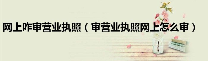 網(wǎng)上咋審營(yíng)業(yè)執(zhí)照（審營(yíng)業(yè)執(zhí)照網(wǎng)上怎么審）