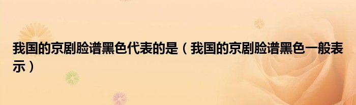 我國的京劇臉譜黑色代表的是（我國的京劇臉譜黑色一般表示）