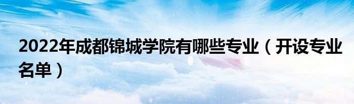 2022年成都錦城學(xué)院有哪些專業(yè)（開設(shè)專業(yè)名單）