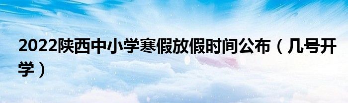 2022陜西中小學(xué)寒假放假時(shí)間公布（幾號(hào)開(kāi)學(xué)）