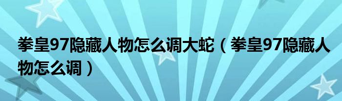 拳皇97隱藏人物怎么調(diào)大蛇（拳皇97隱藏人物怎么調(diào)）