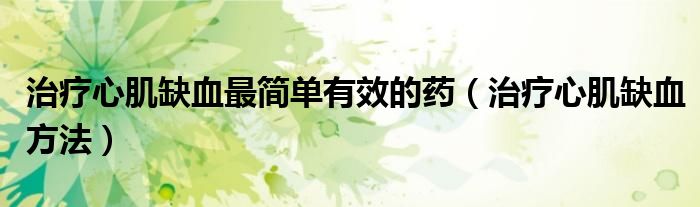 治療心肌缺血最簡單有效的藥（治療心肌缺血方法）