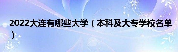 2022大連有哪些大學(xué)（本科及大專學(xué)校名單）