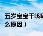 五歲寶寶干咳嗽是什么原因（寶寶干咳嗽是什么原因）