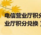 電信營(yíng)業(yè)廳積分怎么兌換（電信營(yíng)業(yè)廳網(wǎng)上營(yíng)業(yè)廳積分兌換）