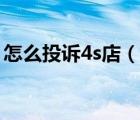 怎么投訴4s店（投訴4s店到哪里投訴最管用）