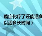 癌癥化療了還能活多久（癌癥化療后能活多久 癌癥化療后可以活多長時間）