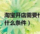 淘寶開店需要什么條件與費(fèi)用（淘寶開店需要什么條件）
