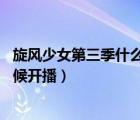 旋風(fēng)少女第三季什么時(shí)候播出 視頻（旋風(fēng)少女第三季什么時(shí)候開播）