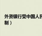 外資銀行受中國人民銀行管控么（外資銀行在我國受到的限制）