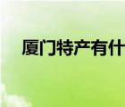 廈門特產(chǎn)有什么值得帶（廈門特產(chǎn)小吃）