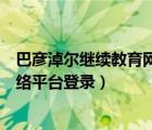 巴彥淖爾繼續(xù)教育網(wǎng)絡(luò)平臺(tái)登錄不了（巴彥淖爾繼續(xù)教育網(wǎng)絡(luò)平臺(tái)登錄）