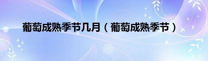 葡萄成熟季節(jié)幾月（葡萄成熟季節(jié)）
