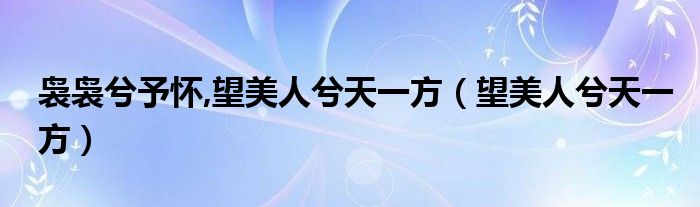 裊裊兮予懷,望美人兮天一方（望美人兮天一方）
