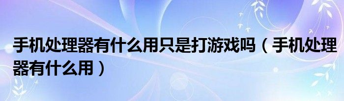 手機(jī)處理器有什么用只是打游戲嗎（手機(jī)處理器有什么用）