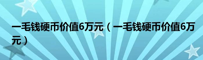 一毛錢硬幣價(jià)值6萬元（一毛錢硬幣價(jià)值6萬元）
