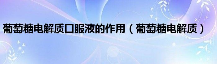 葡萄糖電解質(zhì)口服液的作用（葡萄糖電解質(zhì)）
