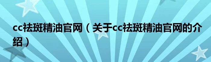cc祛斑精油官網(wǎng)（關(guān)于cc祛斑精油官網(wǎng)的介紹）