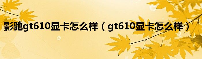 影馳gt610顯卡怎么樣（gt610顯卡怎么樣）