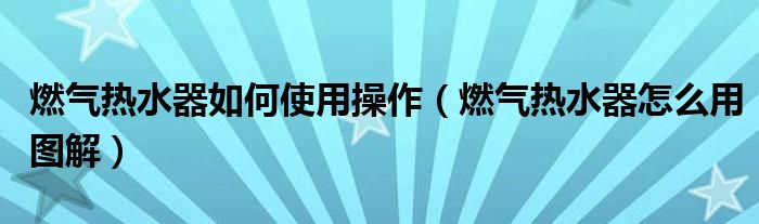 燃?xì)鉄崴魅绾问褂貌僮鳎ㄈ細(xì)鉄崴髟趺从脠D解）