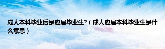 成人本科畢業(yè)后是應屆畢業(yè)生?（成人應屆本科畢業(yè)生是什么意思）