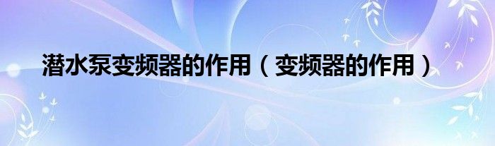 潛水泵變頻器的作用（變頻器的作用）