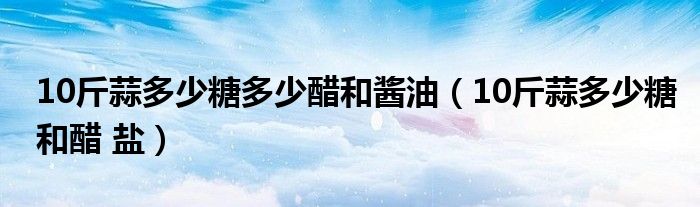 10斤蒜多少糖多少醋和醬油（10斤蒜多少糖和醋 鹽）