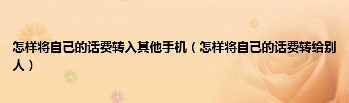 怎樣將自己的話費(fèi)轉(zhuǎn)入其他手機(jī)（怎樣將自己的話費(fèi)轉(zhuǎn)給別人）