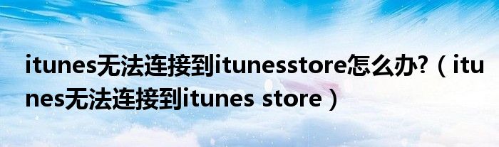 itunes無(wú)法連接到itunesstore怎么辦?（itunes無(wú)法連接到itunes store）