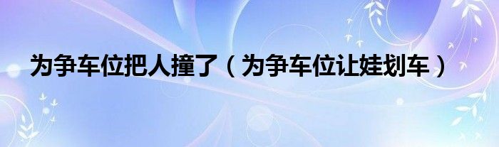 為爭車位把人撞了（為爭車位讓娃劃車）
