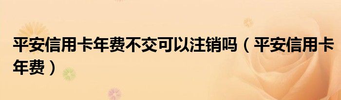 平安信用卡年費(fèi)不交可以注銷嗎（平安信用卡年費(fèi)）