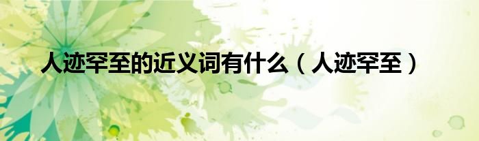 人跡罕至的近義詞有什么（人跡罕至）