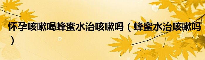 懷孕咳嗽喝蜂蜜水治咳嗽嗎（蜂蜜水治咳嗽嗎）