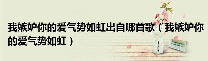 我嫉妒你的愛氣勢(shì)如虹出自哪首歌（我嫉妒你的愛氣勢(shì)如虹）