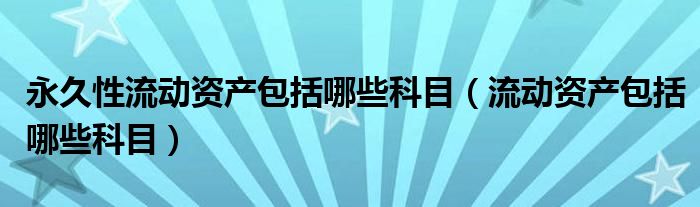 永久性流動資產(chǎn)包括哪些科目（流動資產(chǎn)包括哪些科目）