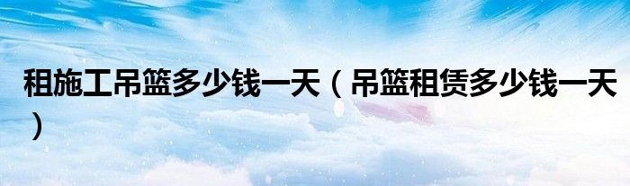 租施工吊籃多少錢一天（吊籃租賃多少錢一天）