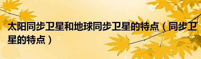 太陽同步衛(wèi)星和地球同步衛(wèi)星的特點（同步衛(wèi)星的特點）