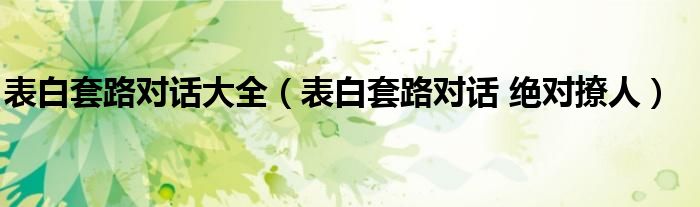 表白套路對話大全（表白套路對話 絕對撩人）