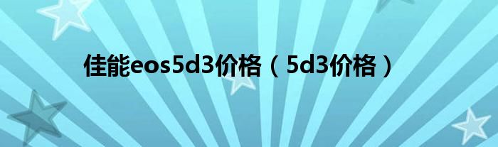 佳能eos5d3價(jià)格（5d3價(jià)格）