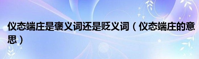 儀態(tài)端莊是褒義詞還是貶義詞（儀態(tài)端莊的意思）