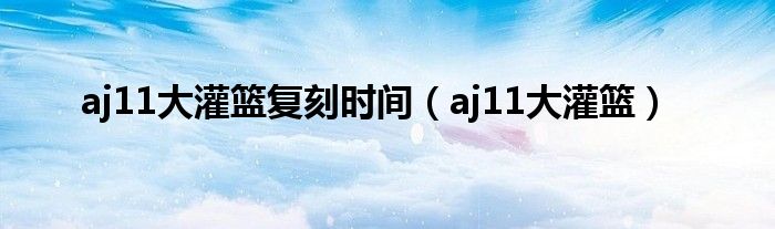 aj11大灌籃復(fù)刻時(shí)間（aj11大灌籃）