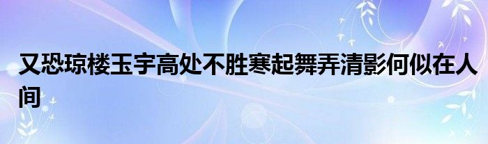 又恐瓊樓玉宇高處不勝寒起舞弄清影何似在人間