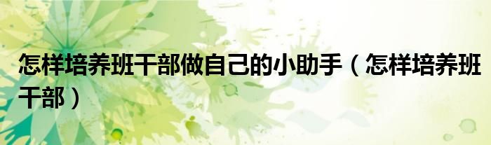 怎樣培養(yǎng)班干部做自己的小助手（怎樣培養(yǎng)班干部）