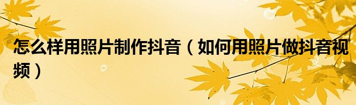 怎么樣用照片制作抖音（如何用照片做抖音視頻）