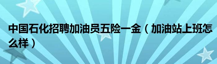 中國石化招聘加油員五險(xiǎn)一金（加油站上班怎么樣）
