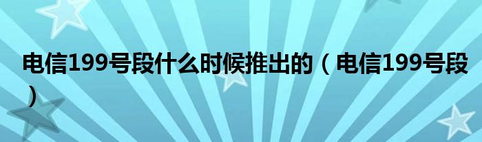 電信199號段什么時候推出的（電信199號段）