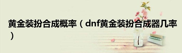 黃金裝扮合成概率（dnf黃金裝扮合成器幾率）