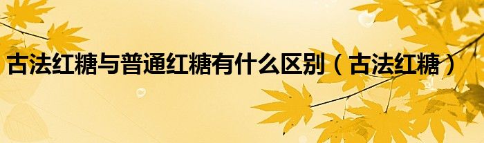古法紅糖與普通紅糖有什么區(qū)別（古法紅糖）